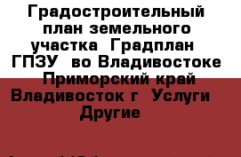 Градостроительный план земельного участка (Градплан, ГПЗУ) во Владивостоке - Приморский край, Владивосток г. Услуги » Другие   